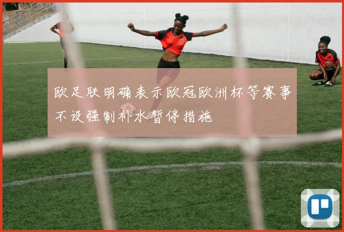 欧足联明确表示欧冠欧洲杯等赛事不设强制补水暂停措施