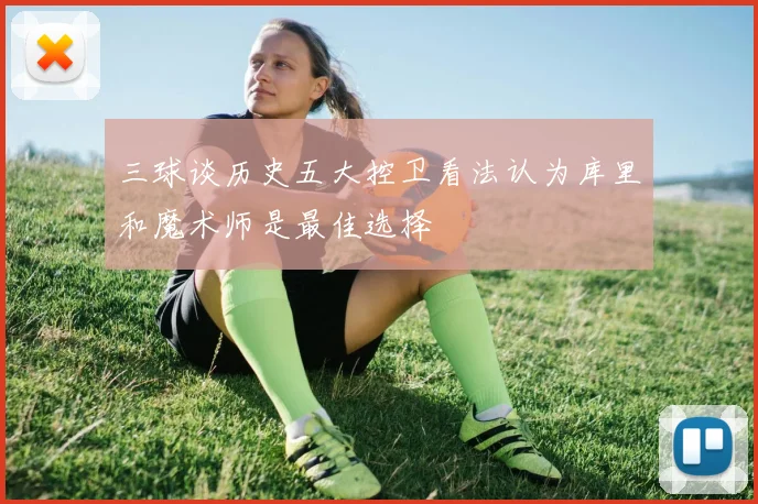 三球谈历史五大控卫看法认为库里和魔术师是最佳选择
