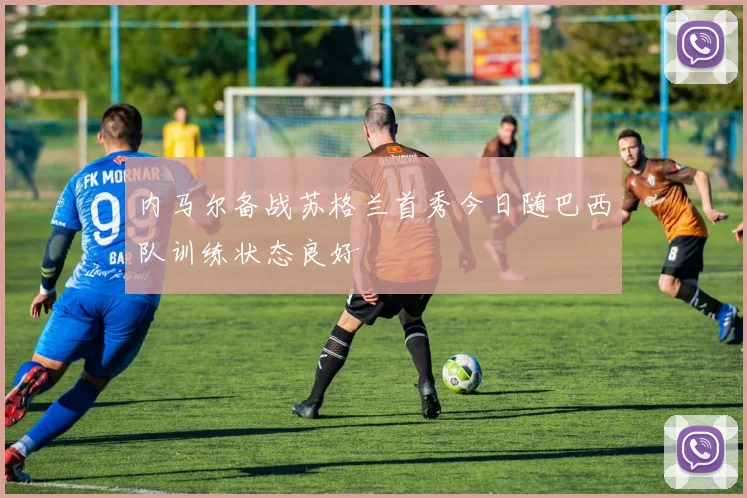 内马尔备战苏格兰首秀今日随巴西队训练状态良好