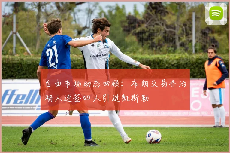 自由市场动态回顾：布朗交易乔治湖人连签四人引进凯斯勒