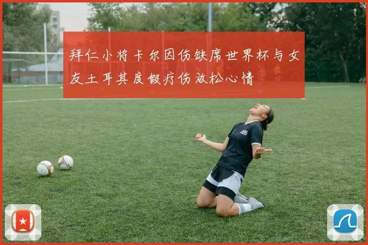拜仁小将卡尔因伤缺席世界杯与女友土耳其度假疗伤放松心情
