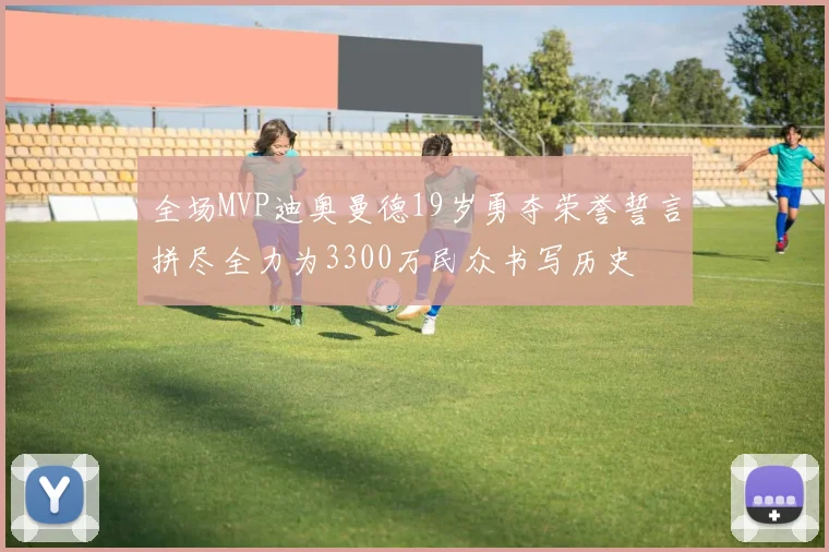 全场MVP迪奥曼德19岁勇夺荣誉誓言拼尽全力为3300万民众书写历史