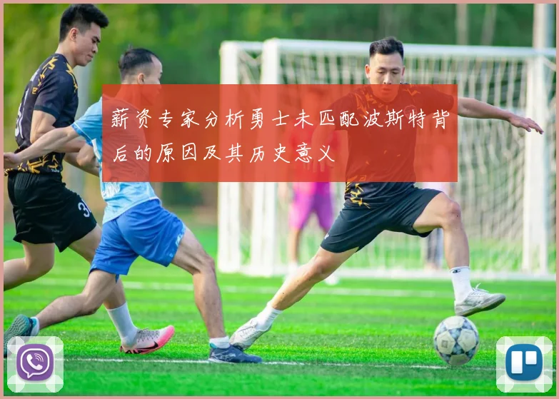薪资专家分析勇士未匹配波斯特背后的原因及其历史意义