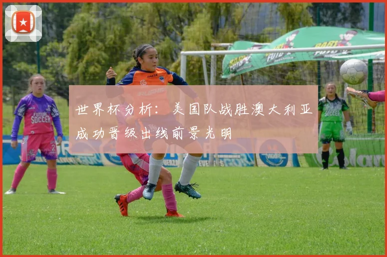 世界杯分析：美国队战胜澳大利亚成功晋级出线前景光明