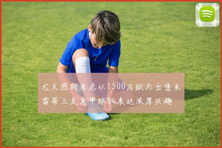 尤文图斯考虑以1500万欧元出售米雷蒂三支意甲球队表达浓厚兴趣