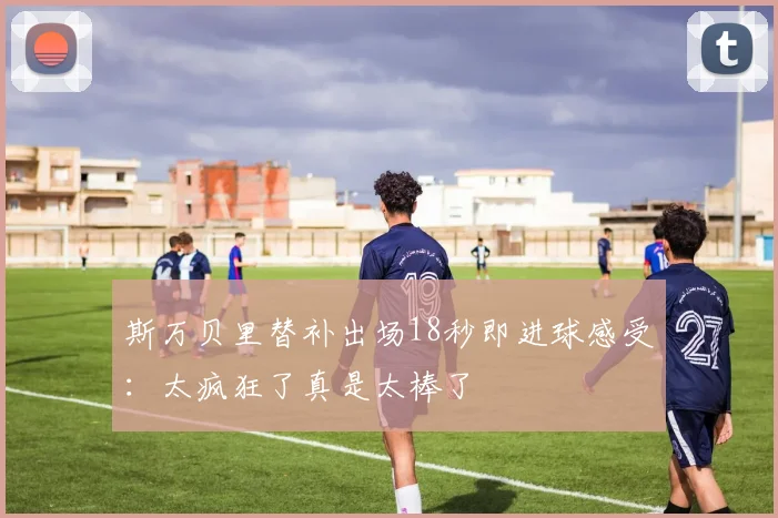 斯万贝里替补出场18秒即进球感受：太疯狂了真是太棒了