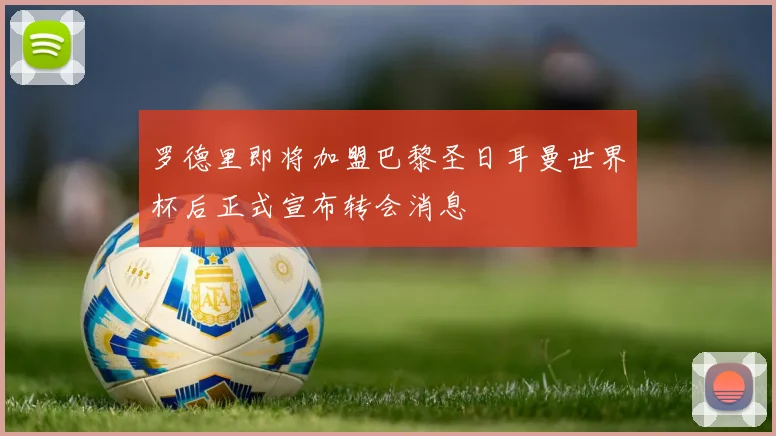 罗德里即将加盟巴黎圣日耳曼世界杯后正式宣布转会消息
